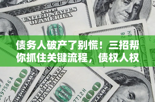 北京债务人破产了别慌！三招帮你抓住关键流程，债权人权益不再缩水