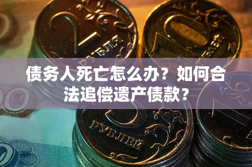 北京债务人死亡怎么办？如何合法追偿遗产债款？