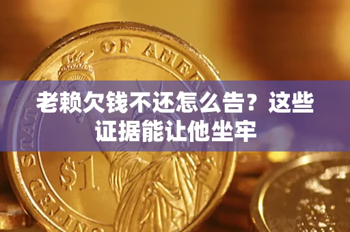 北京老赖欠钱不还怎么告？这些证据能让他坐牢