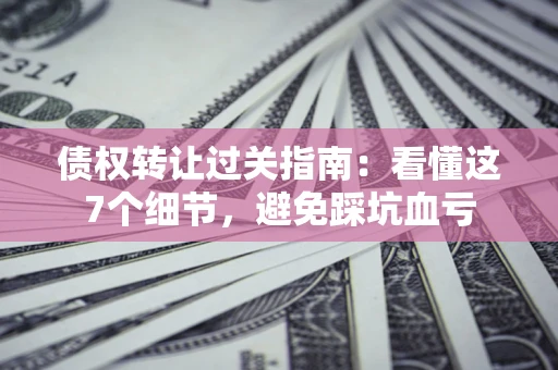 北京债权转让过关指南：看懂这7个细节，避免踩坑血亏