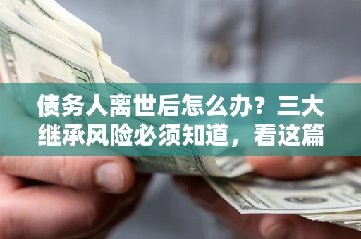 北京债务人离世后怎么办？三大继承风险必须知道，看这篇就够了