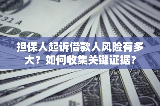 北京担保人起诉借款人风险有多大？如何收集关键证据？