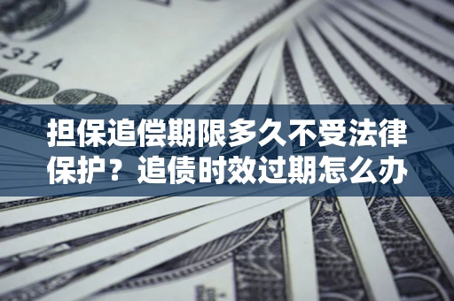 北京担保追偿期限多久不受法律保护？追债时效过期怎么办？
