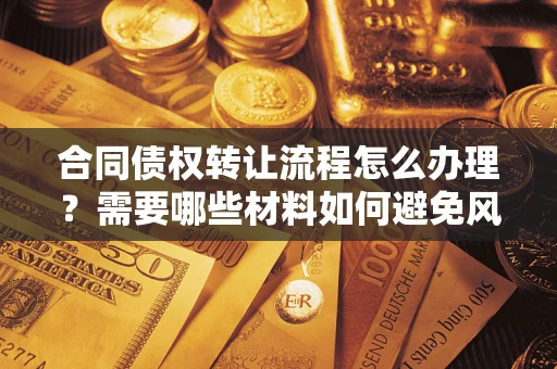 北京合同债权转让流程怎么办理？需要哪些材料如何避免风险？