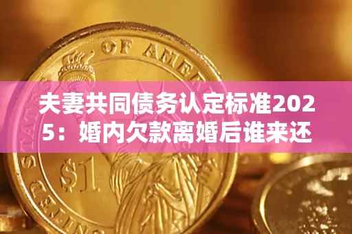 北京夫妻共同债务认定标准2025:婚内欠款离婚后谁来还? 北京夫妻共同债务认定标准2025:婚内欠款离婚后谁来还?