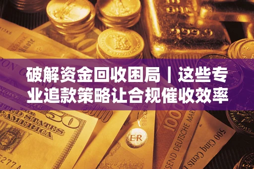 北京破解资金回收困局｜这些专业追款策略让合规催收效率翻倍