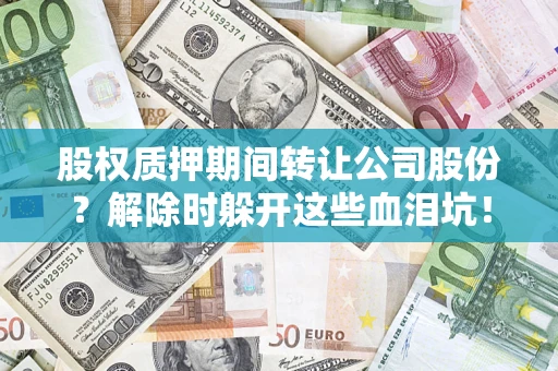 北京股权质押期间转让公司股份？解除时躲开这些血泪坑！