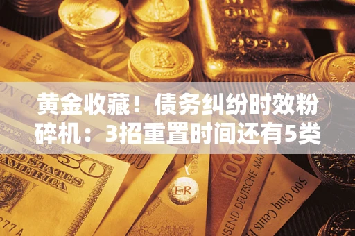 北京黄金收藏！债务纠纷时效粉碎机：3招重置时间还有5类不设年限的特殊债务