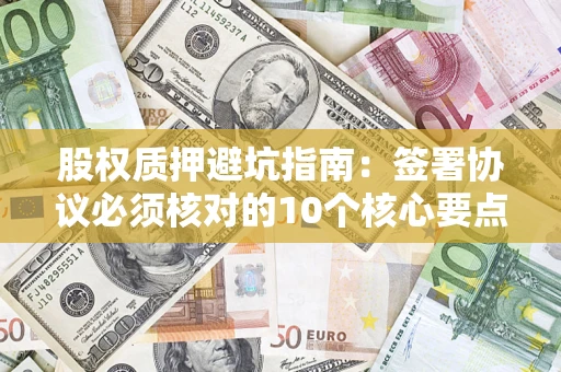 北京股权质押避坑指南:签署协议必须核对的10个核心要点 北京股权质押避坑指南:签署协议必须核对的10个核心要点