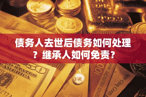 北京债务人去世后债务如何处理？继承人如何免责？