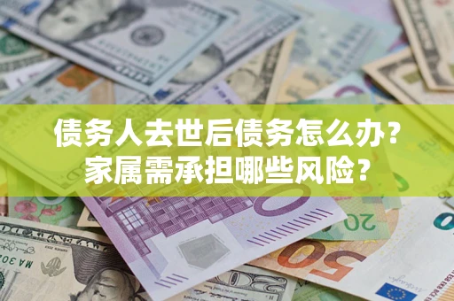北京债务人去世后债务怎么办？家属需承担哪些风险？