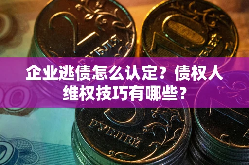 北京企业逃债怎么认定？债权人维权技巧有哪些？