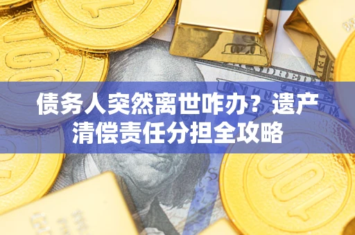 北京债务人突然离世咋办？遗产清偿责任分担全攻略