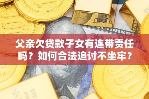 北京父亲欠贷款子女有连带责任吗？如何合法追讨不坐牢？