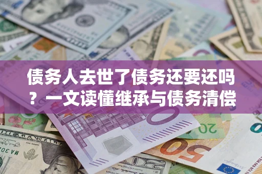 北京债务人去世了债务还要还吗？一文读懂继承与债务清偿