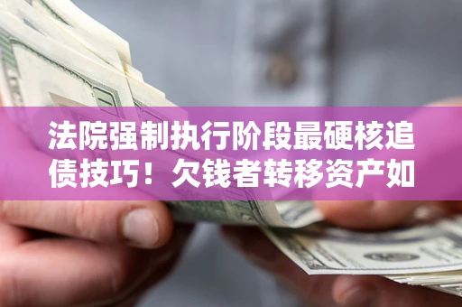 北京法院强制执行阶段最硬核追债技巧！欠钱者转移资产如何破解？