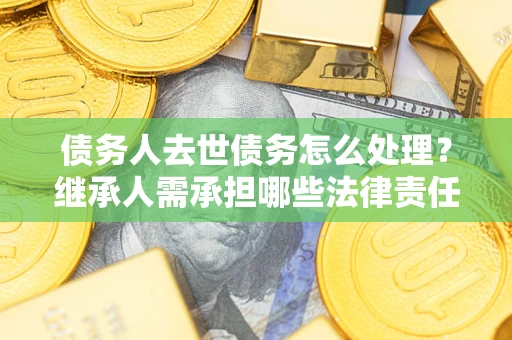 北京债务人去世债务怎么处理？继承人需承担哪些法律责任？