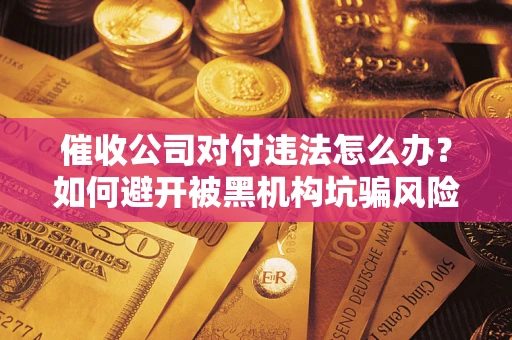 北京催收公司对付违法怎么办？如何避开被黑机构坑骗风险