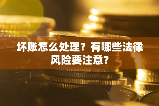 北京坏账怎么处理？有哪些法律风险要注意？