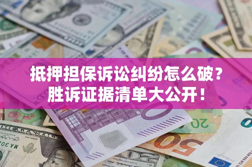 北京抵押担保诉讼纠纷怎么破？胜诉证据清单大公开！