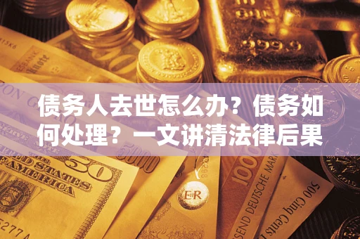 北京债务人去世怎么办？债务如何处理？一文讲清法律后果