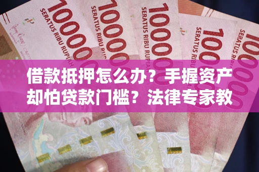 北京借款抵押怎么办？手握资产却怕贷款门槛？法律专家教你办抵押不踩坑