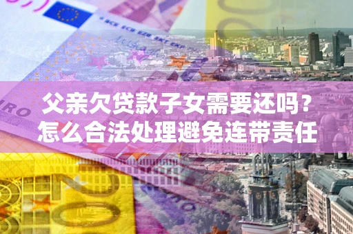 北京父亲欠贷款子女需要还吗？怎么合法处理避免连带责任？