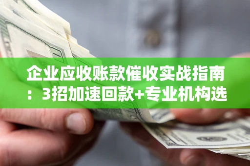 北京企业应收账款催收实战指南：3招加速回款+专业机构选择避坑