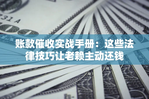 北京账款催收实战手册：这些法律技巧让老赖主动还钱