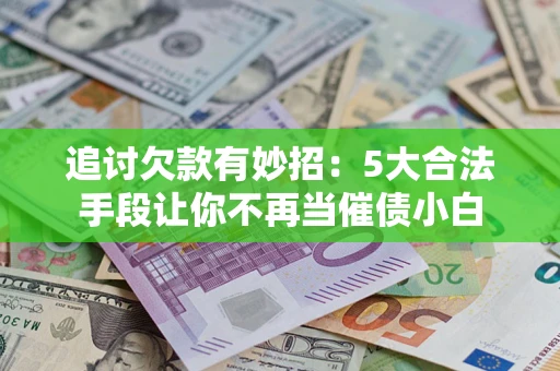 北京追讨欠款有妙招：5大合法手段让你不再当催债小白