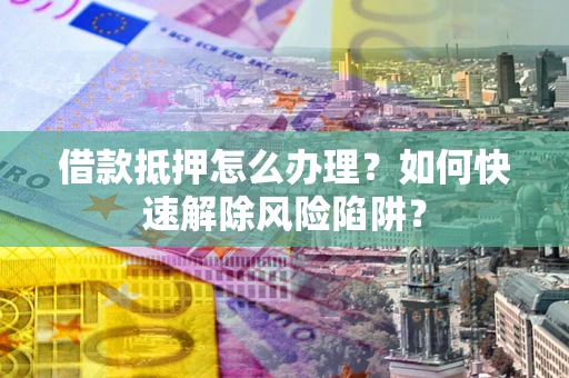北京借款抵押怎么办理？如何快速解除风险陷阱？