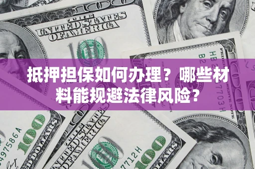 北京抵押担保如何办理？哪些材料能规避法律风险？