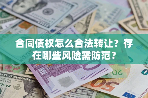 北京合同债权怎么合法转让？存在哪些风险需防范？