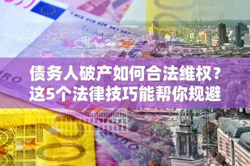 北京债务人破产如何合法维权？这5个法律技巧能帮你规避风险