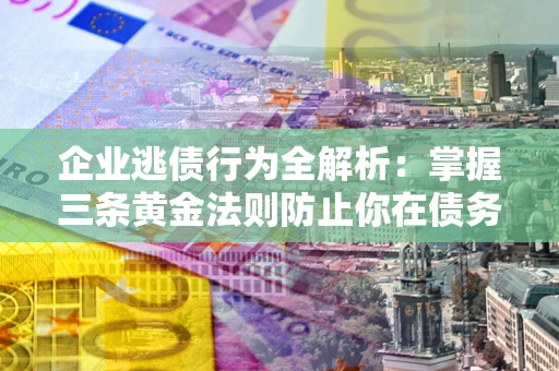 北京企业逃债行为全解析：掌握三条黄金法则防止你在债务乱局中“踩雷”
