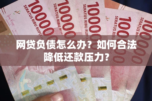 北京网贷负债怎么办？如何合法降低还款压力？