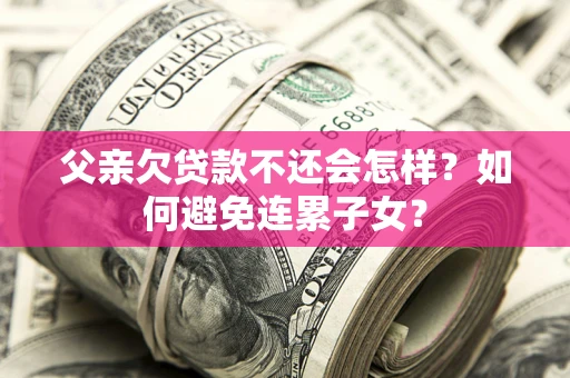 北京父亲欠贷款不还会怎样？如何避免连累子女？