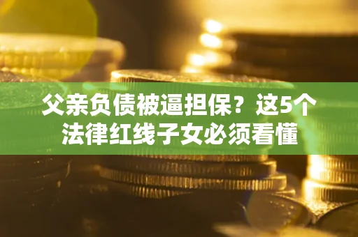 北京父亲负债被逼担保？这5个法律红线子女必须看懂