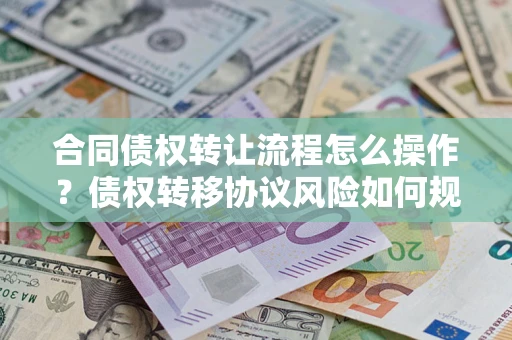 北京合同债权转让流程怎么操作？债权转移协议风险如何规避？