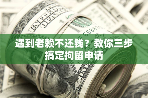 北京遇到老赖不还钱？教你三步搞定拘留申请