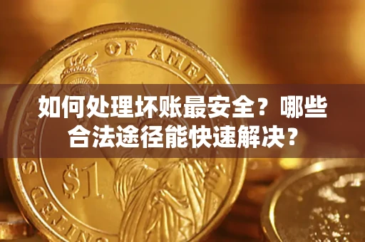 北京如何处理坏账最安全？哪些合法途径能快速解决？