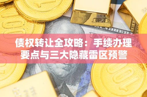 北京债权转让全攻略：手续办理要点与三大隐藏雷区预警