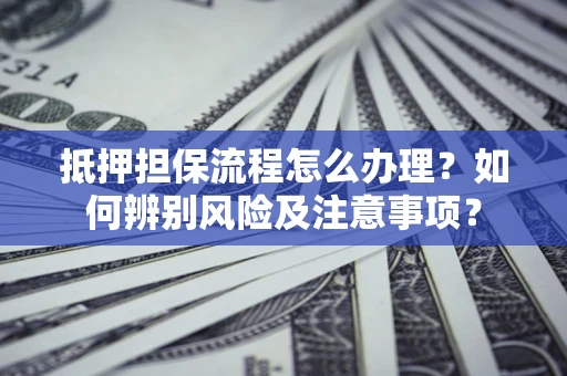 北京抵押担保流程怎么办理？如何辨别风险及注意事项？