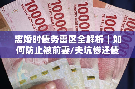 北京离婚时债务雷区全解析｜如何防止被前妻/夫坑惨还债？