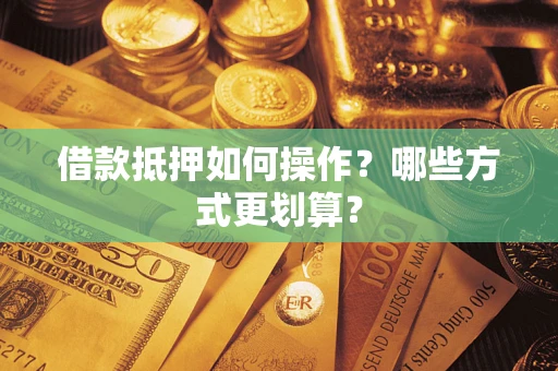 北京借款抵押如何操作？哪些方式更划算？