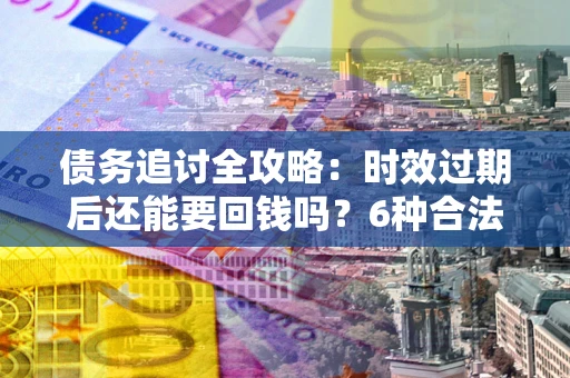 北京债务追讨全攻略：时效过期后还能要回钱吗？6种合法手段助你维权