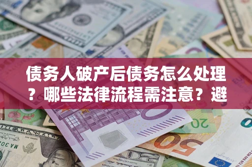 北京债务人破产后债务怎么处理？哪些法律流程需注意？避免踩坑指南