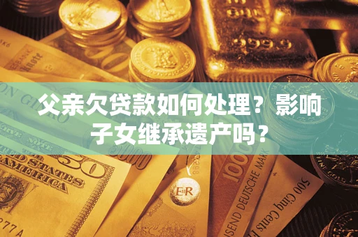 北京父亲欠贷款如何处理?影响子女继承遗产吗? 北京父亲欠贷款如何处理?影响子女继承遗产吗?