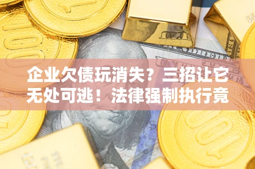 北京企业欠债玩消失？三招让它无处可逃！法律强制执行竟比讨债公司还狠？